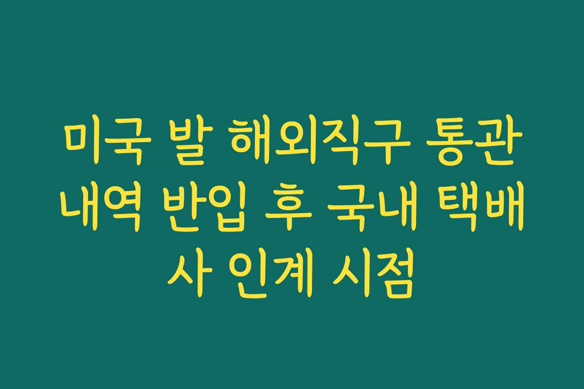 미국 발 해외직구 통관내역 반입 후 국내 택배사 인계 시점