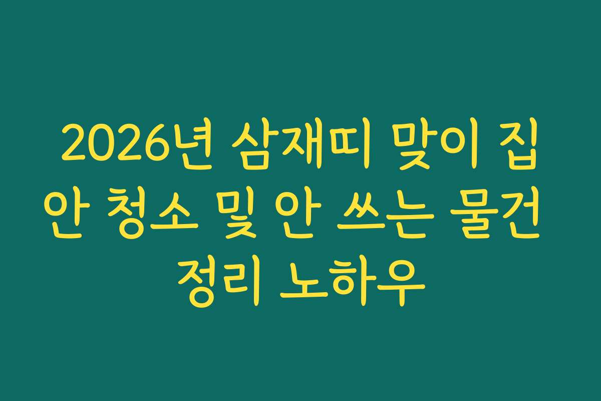 2026년 삼재띠 맞이 집안 청소 및 안 쓰는 물건 정리 노하우