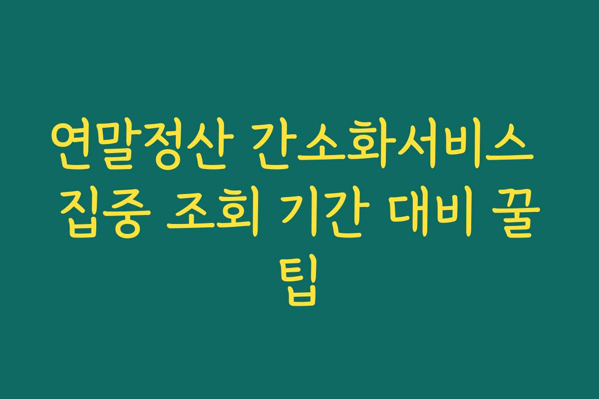 연말정산 간소화서비스 집중 조회 기간 대비 꿀팁
