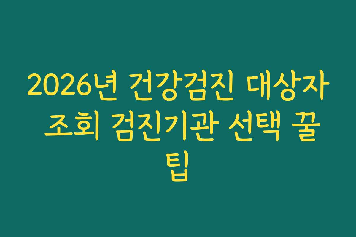 2026년 건강검진 대상자 조회 검진기관 선택 꿀팁