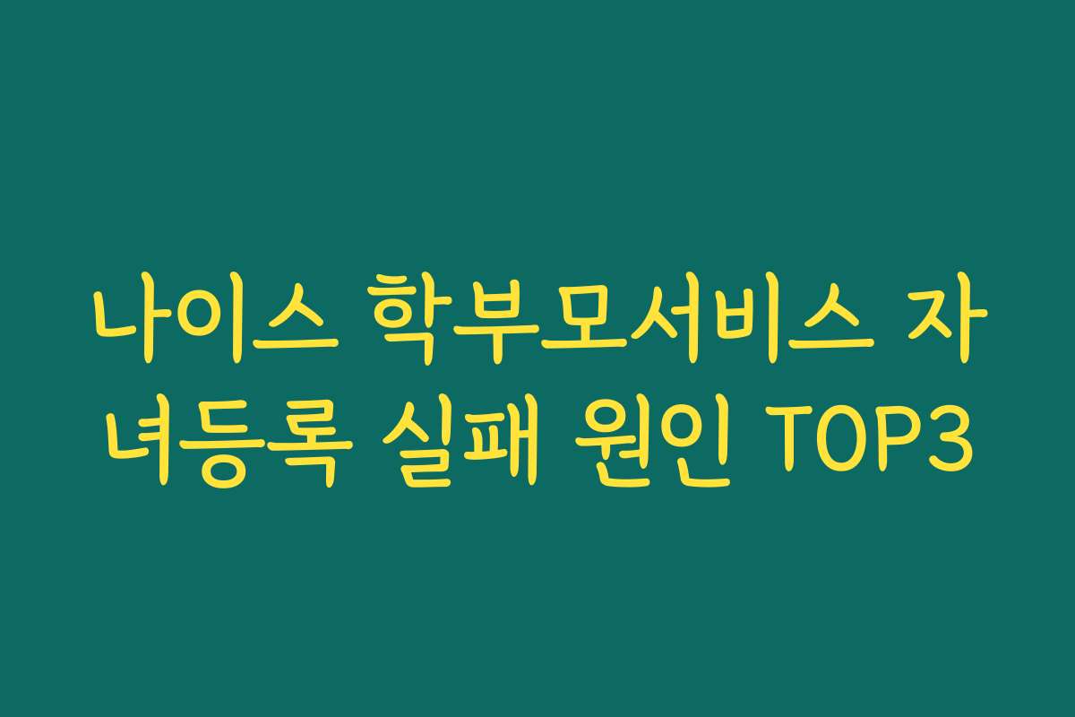 나이스 학부모서비스 자녀등록 실패 원인 TOP3