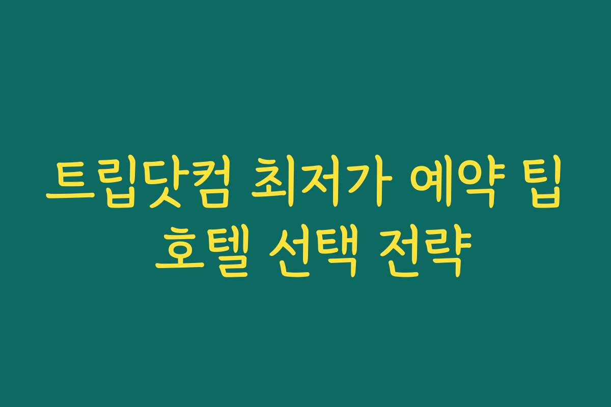 트립닷컴 최저가 예약 팁 호텔 선택 전략