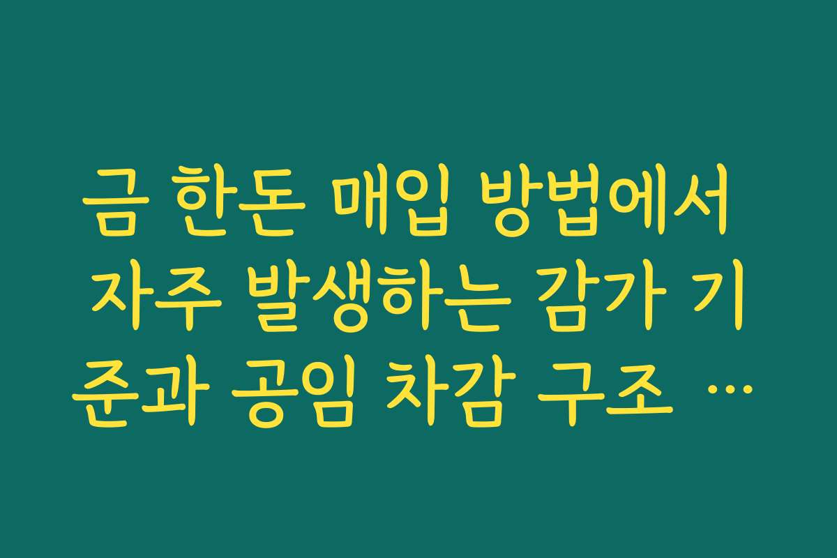 금 한돈 매입 방법에서 자주 발생하는 감가 기준과 공임 차감 구조 이해하기