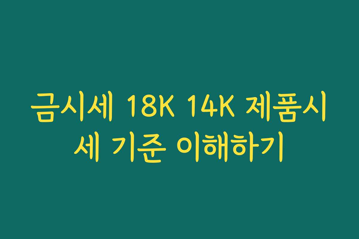 금시세 18K 14K 제품시세 기준 이해하기