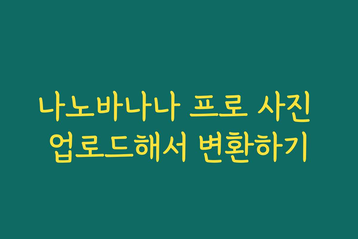 나노바나나 프로 사진 업로드해서 변환하기