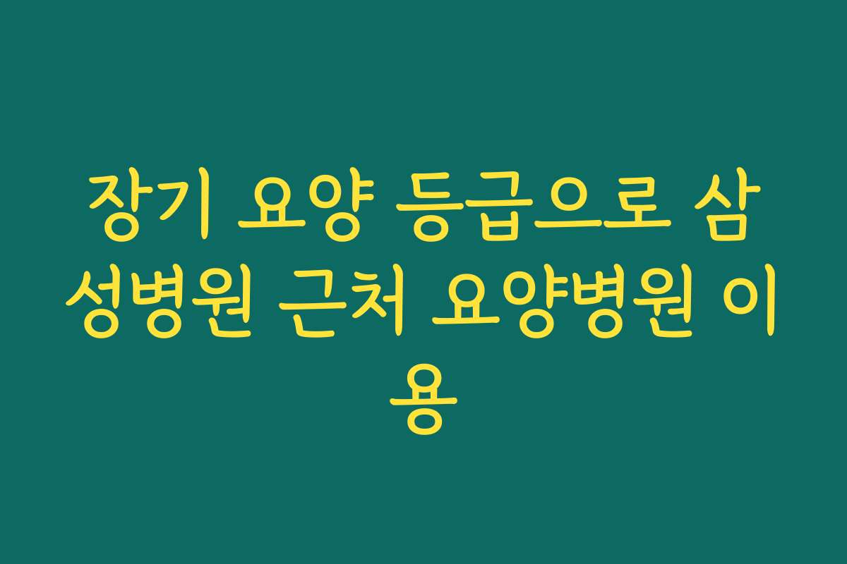 장기 요양 등급으로 삼성병원 근처 요양병원 이용