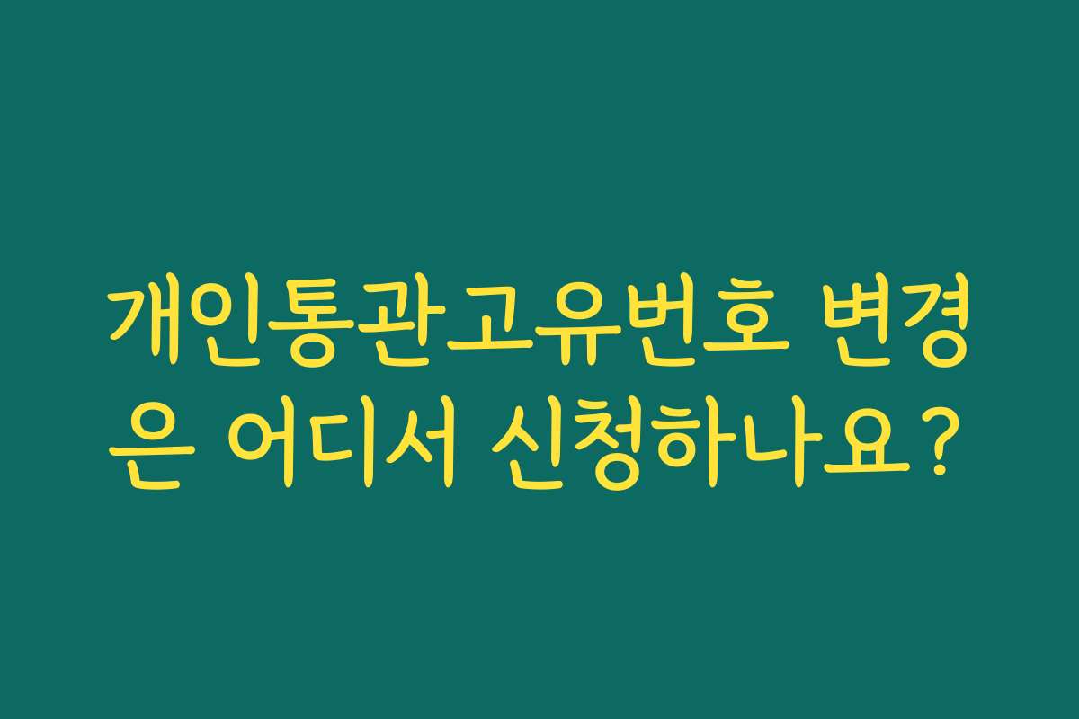 개인통관고유번호 변경은 어디서 신청하나요?