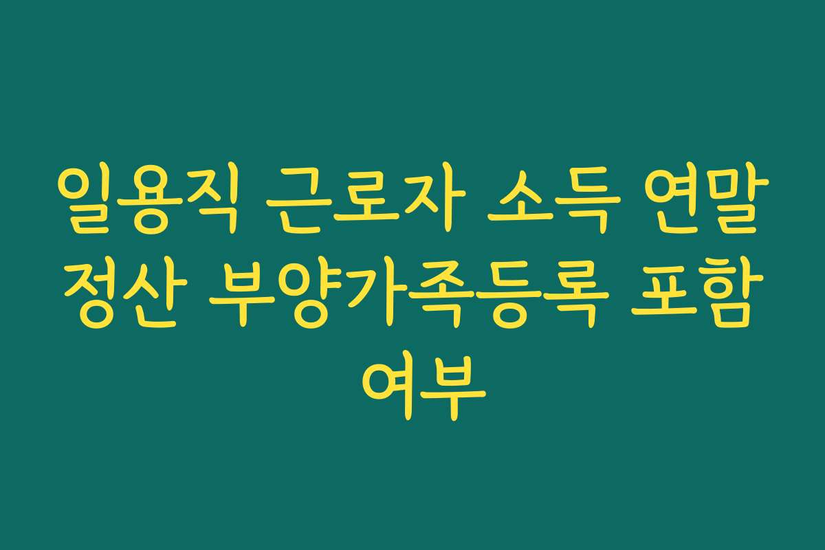 일용직 근로자 소득 연말정산 부양가족등록 포함 여부