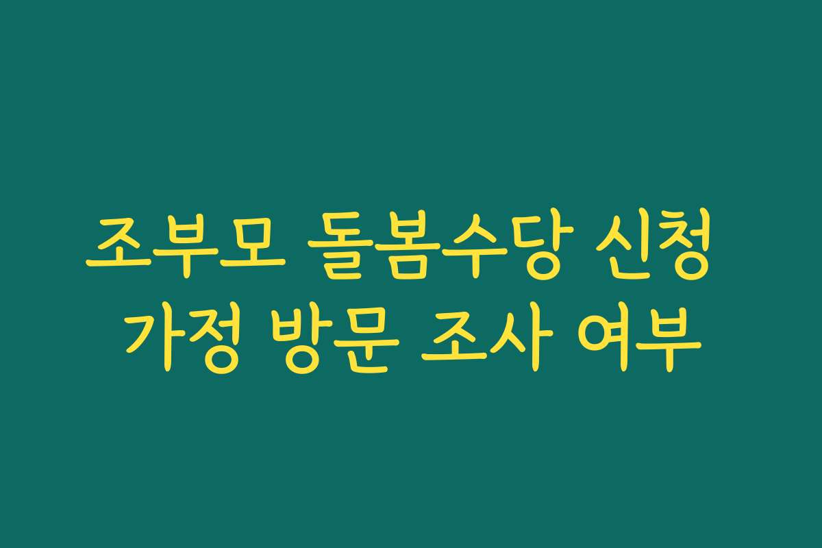 조부모 돌봄수당 신청 가정 방문 조사 여부