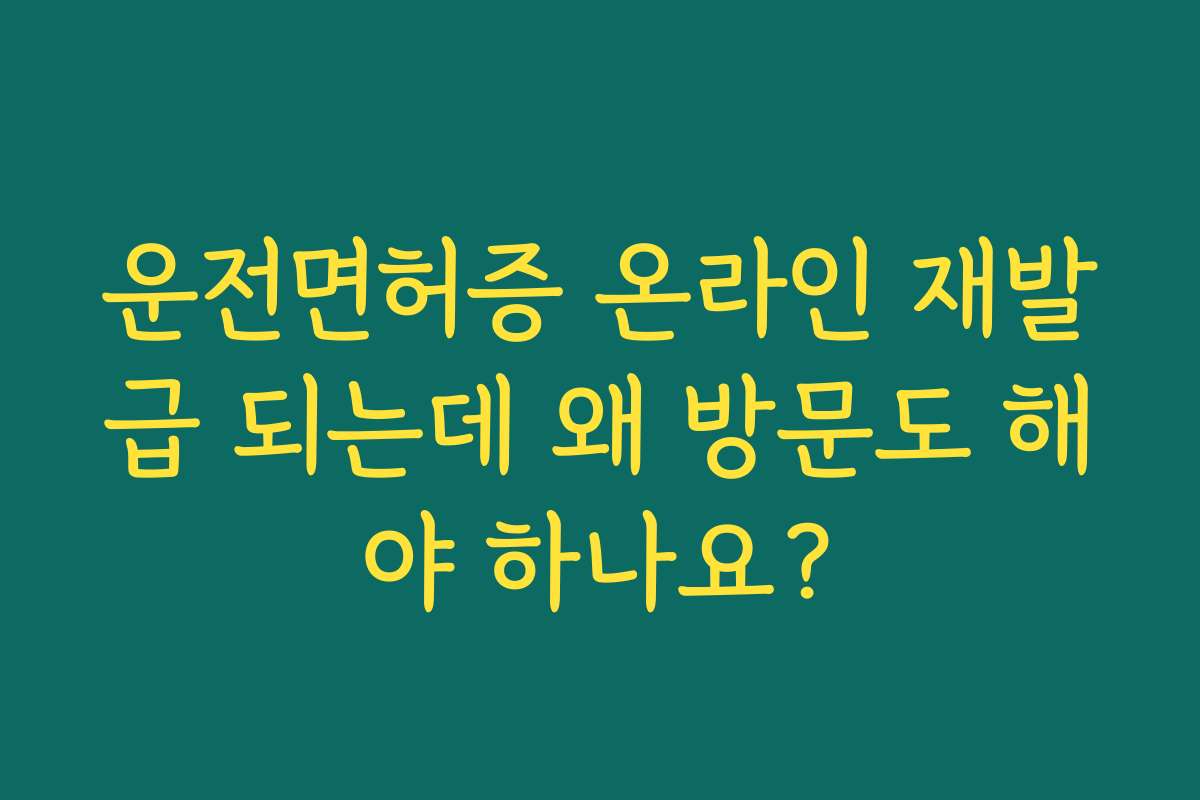 운전면허증 온라인 재발급 되는데 왜 방문도 해야 하나요?