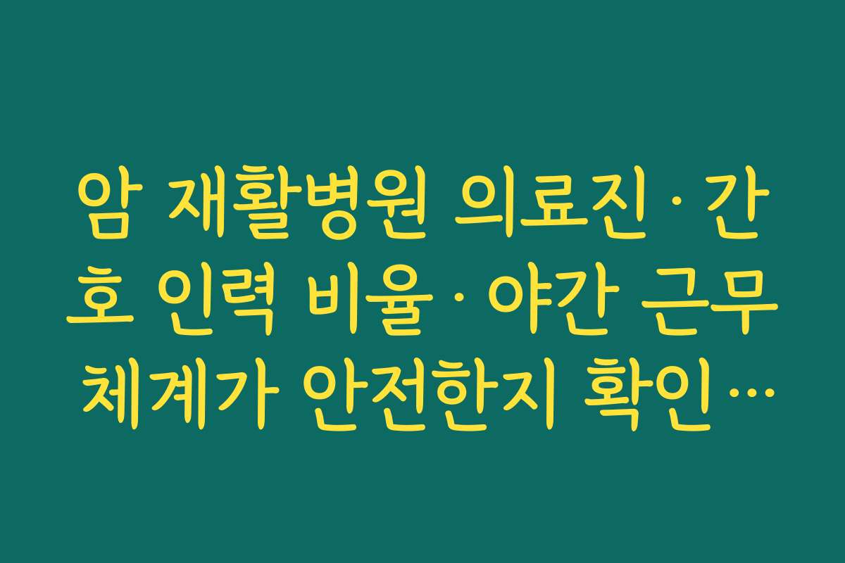 암 재활병원 의료진·간호 인력 비율·야간 근무 체계가 안전한지 확인해야 하는 이유