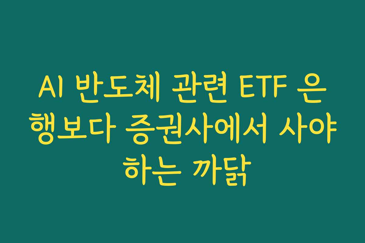 AI 반도체 관련 ETF 은행보다 증권사에서 사야 하는 까닭