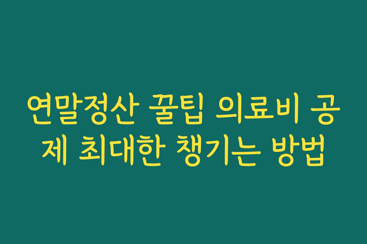 연말정산 꿀팁 의료비 공제 최대한 챙기는 방법