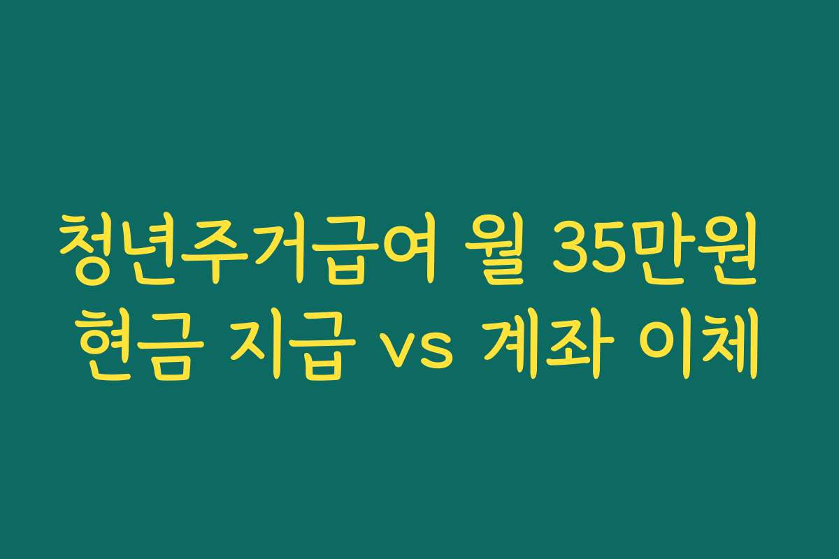 청년주거급여 월 35만원 현금 지급 vs 계좌 이체
