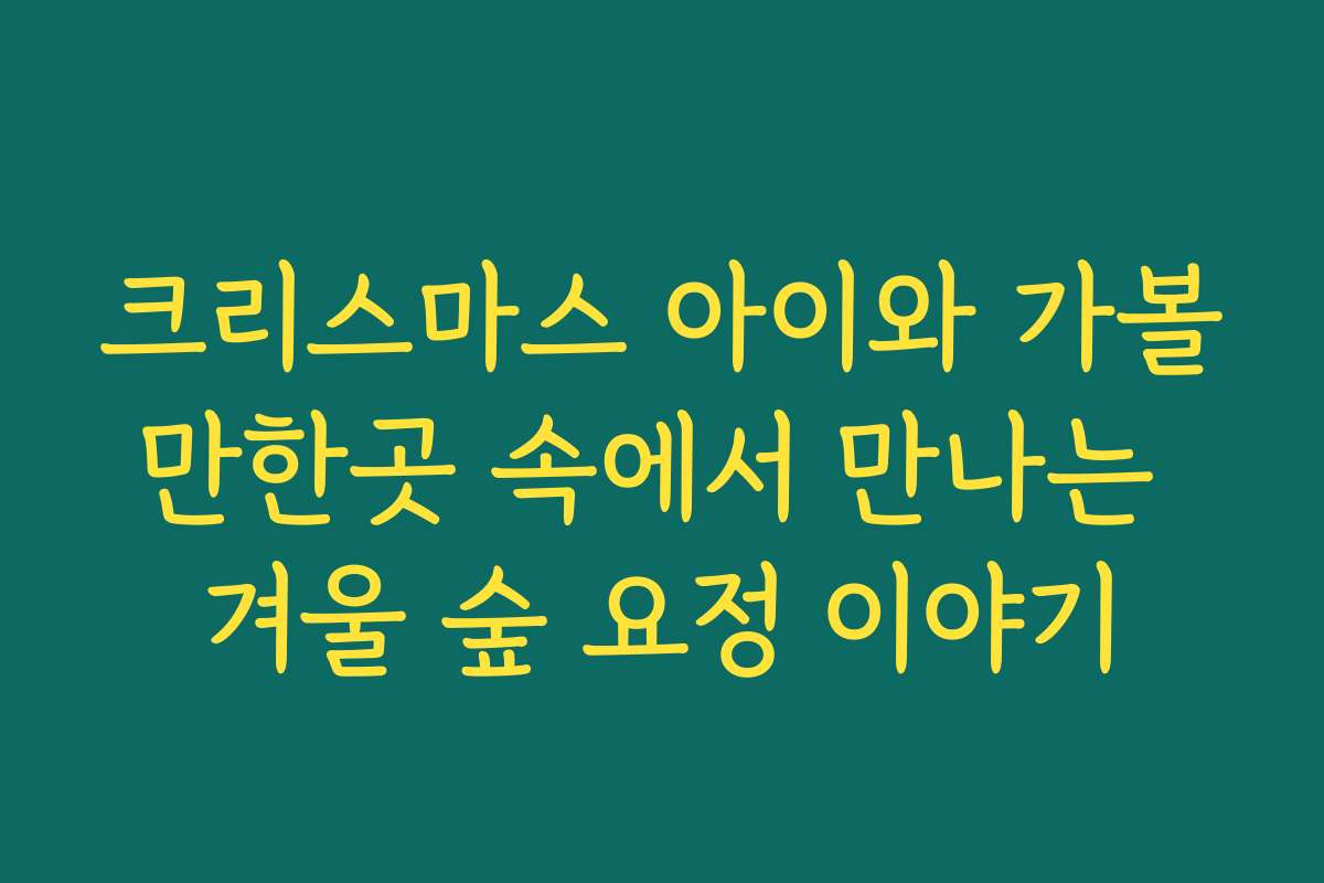 크리스마스 아이와 가볼만한곳 속에서 만나는 겨울 숲 요정 이야기