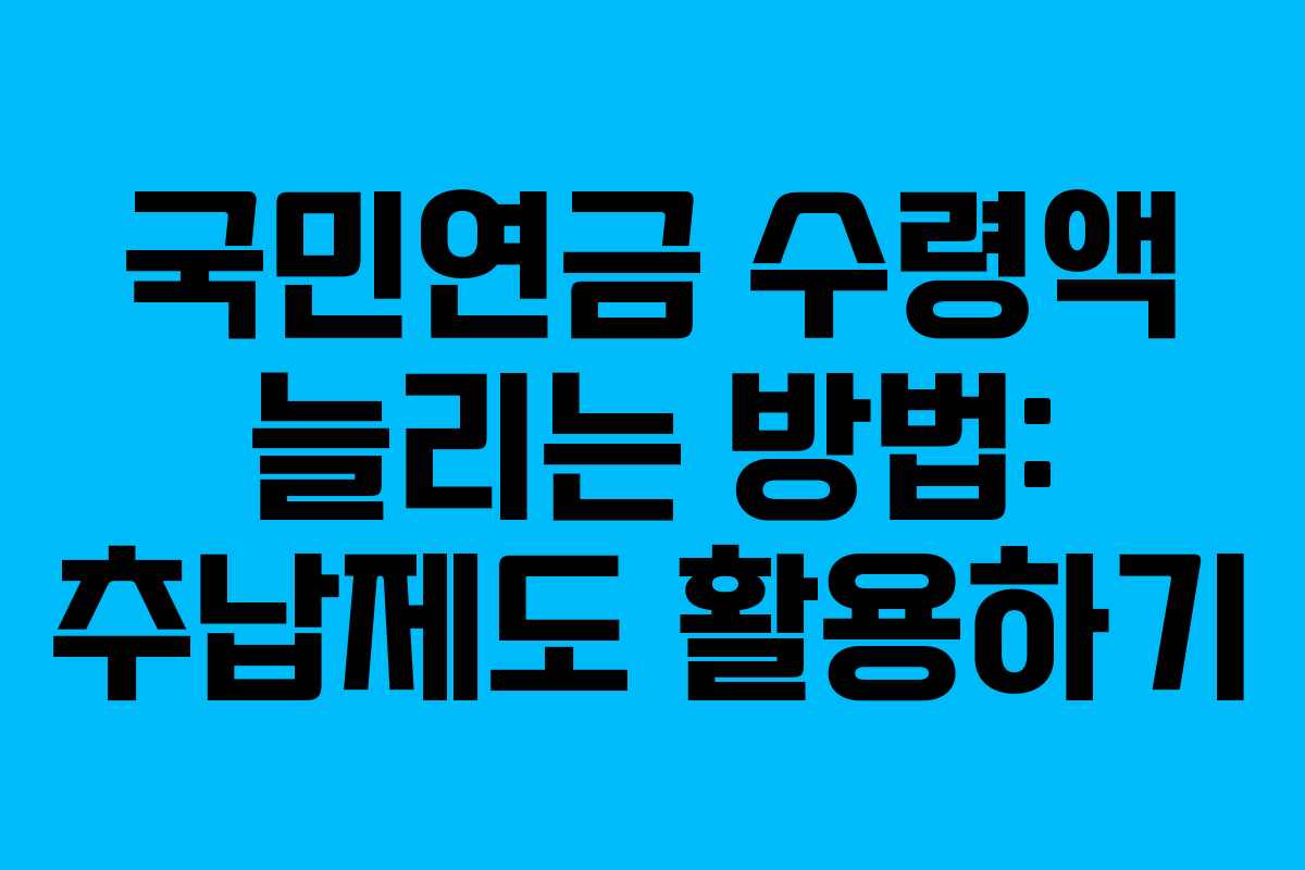 국민연금 수령액 늘리는 방법: 추납제도 활용하기