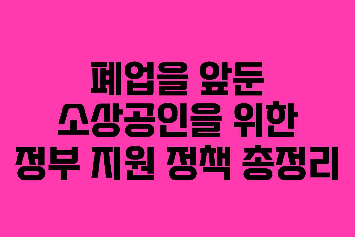 폐업을 앞둔 소상공인을 위한 정부 지원 정책 총정리
