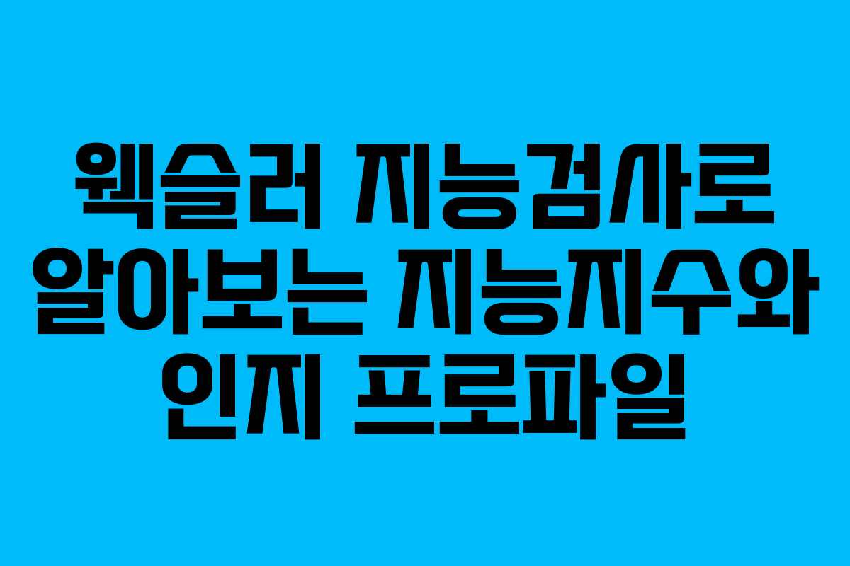 웩슬러 지능검사로 알아보는 지능지수와 인지 프로파일