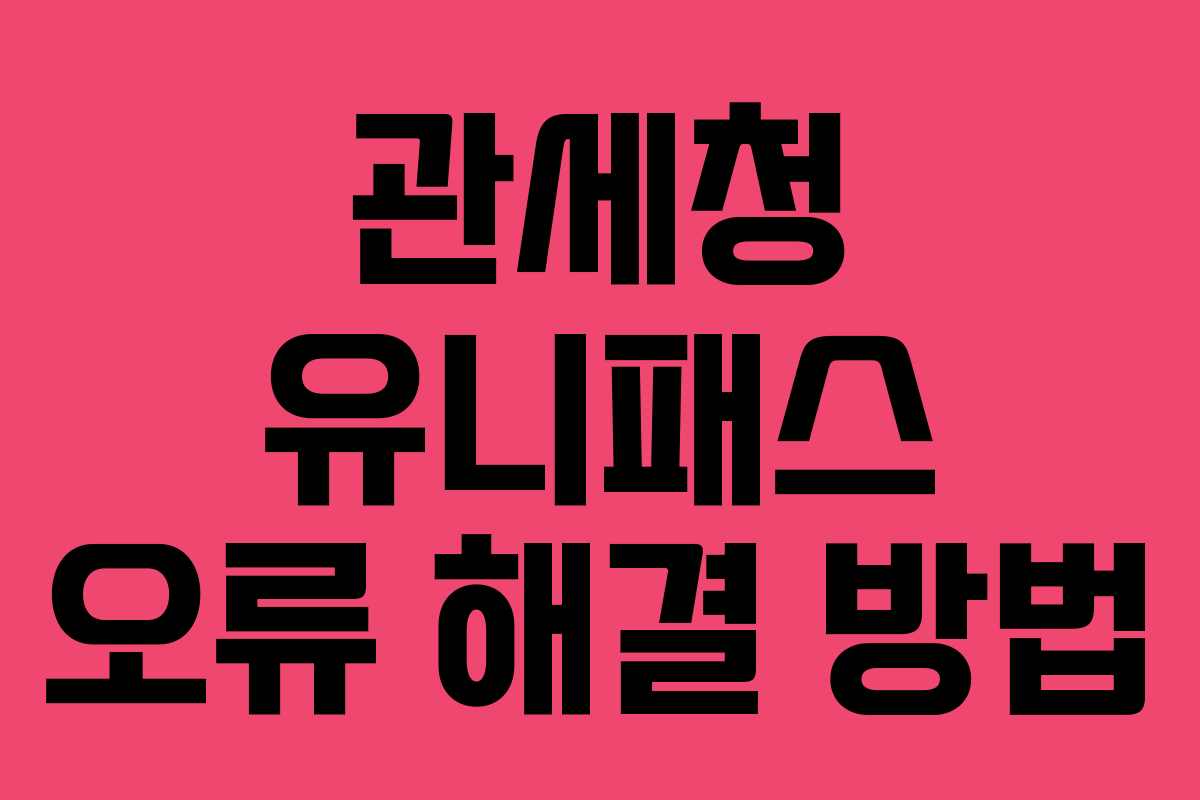 관세청 유니패스 오류 해결 방법