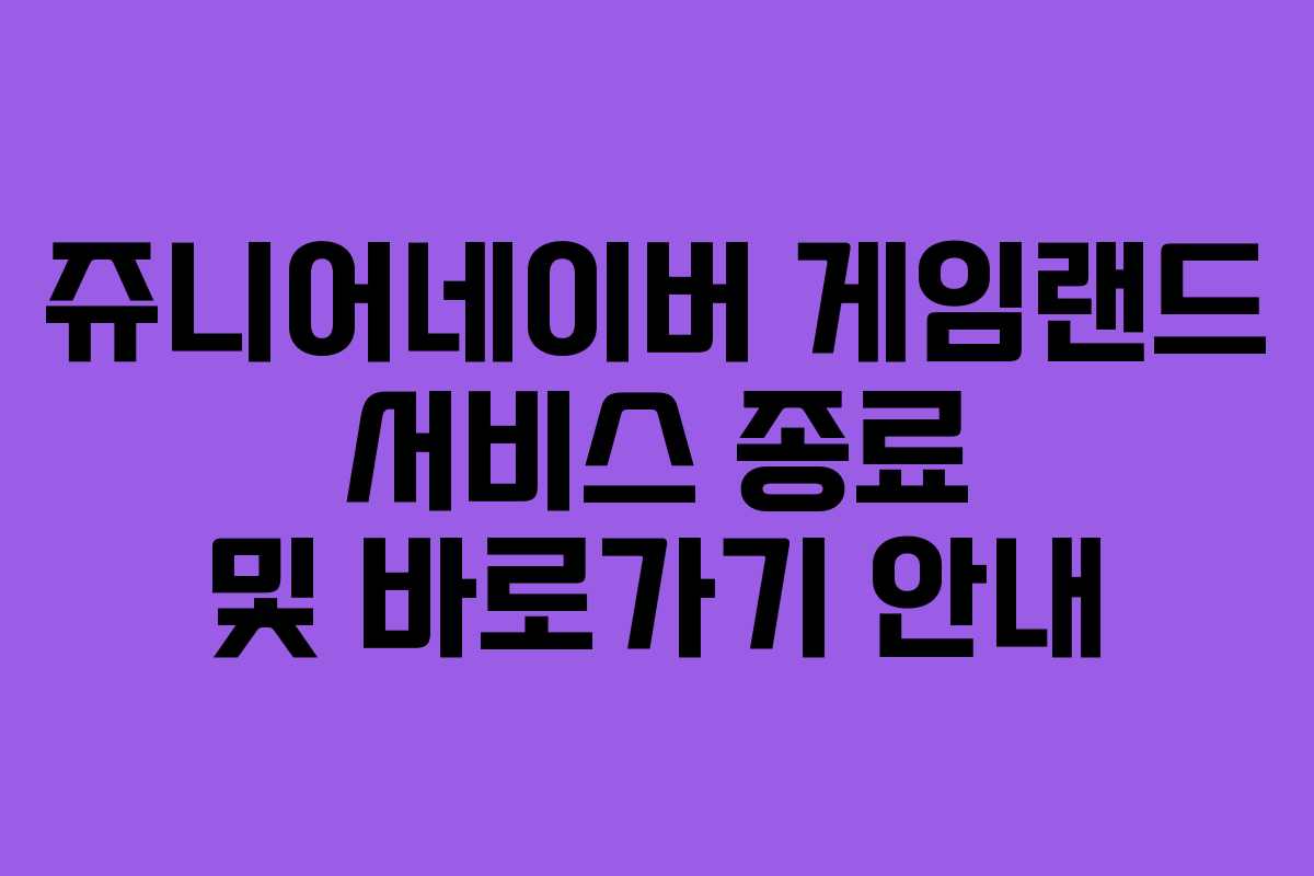 쥬니어네이버 게임랜드 서비스 종료 및 바로가기 안내