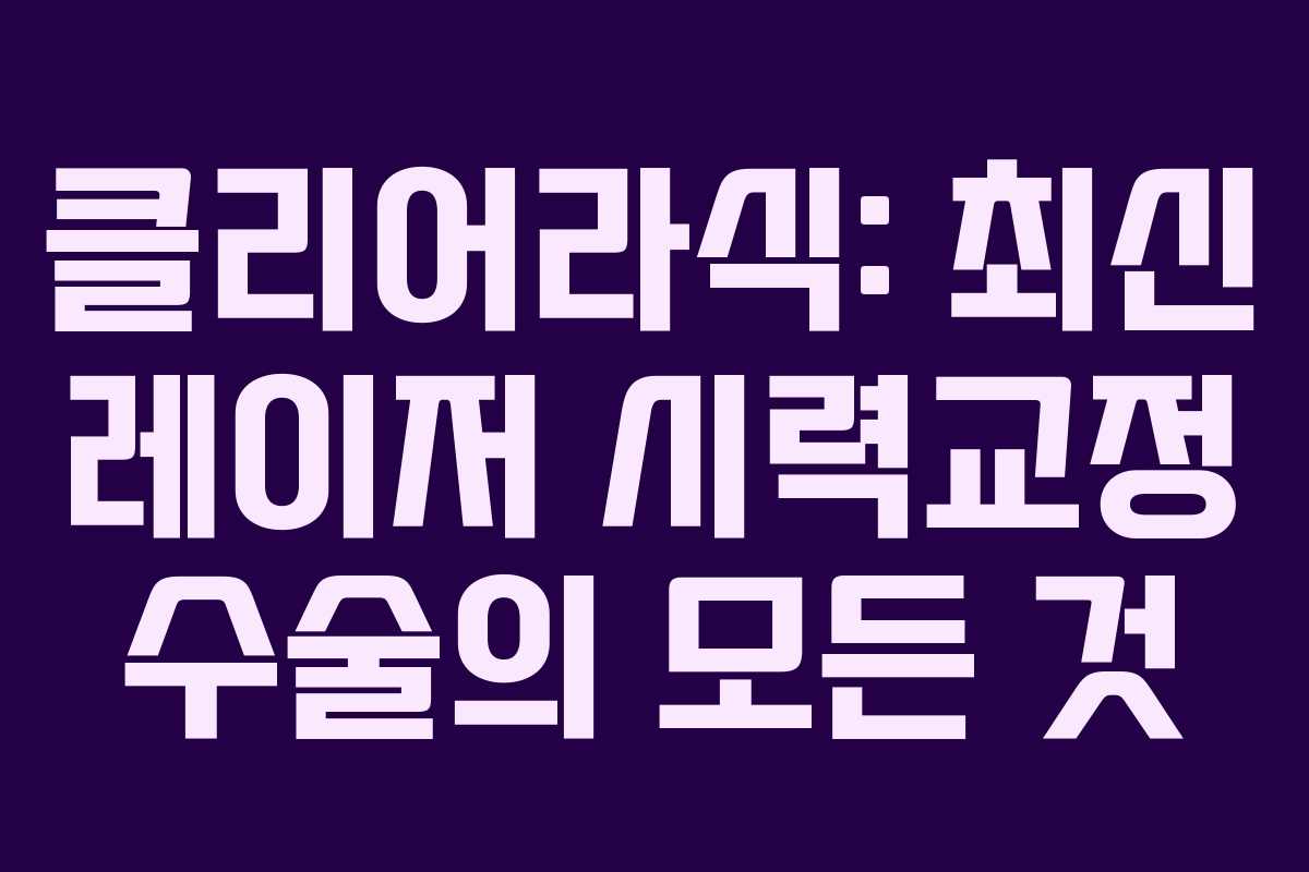 클리어라식: 최신 레이저 시력교정 수술의 모든 것