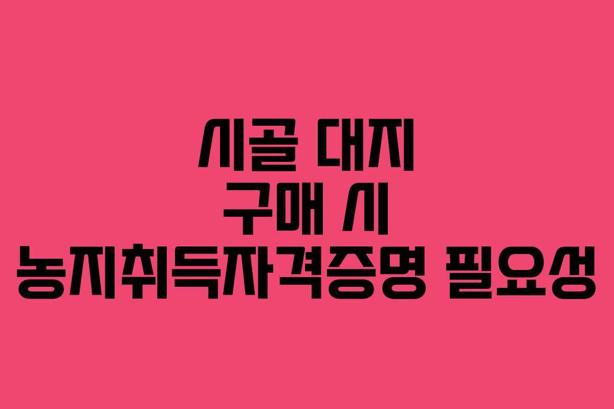 시골 대지 구매 시 농지취득자격증명 필요성