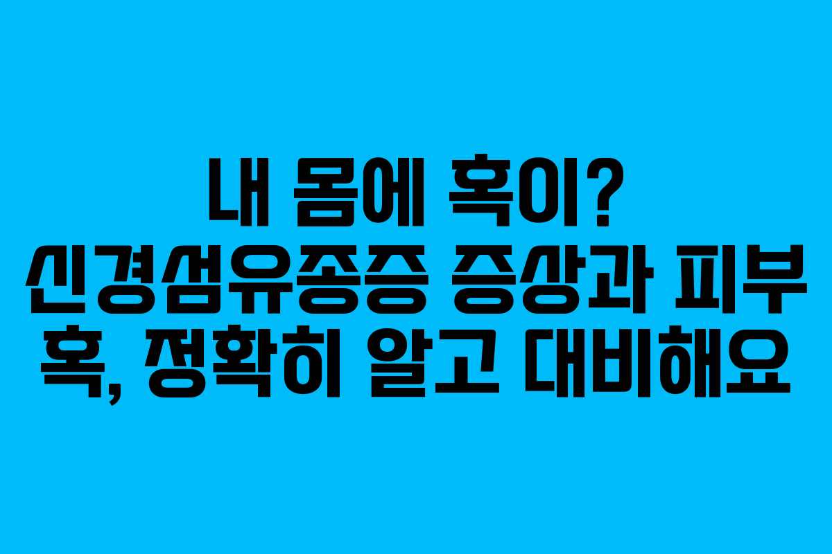 내 몸에 혹이? 신경섬유종증 증상과 피부 혹, 정확히 알고 대비해요