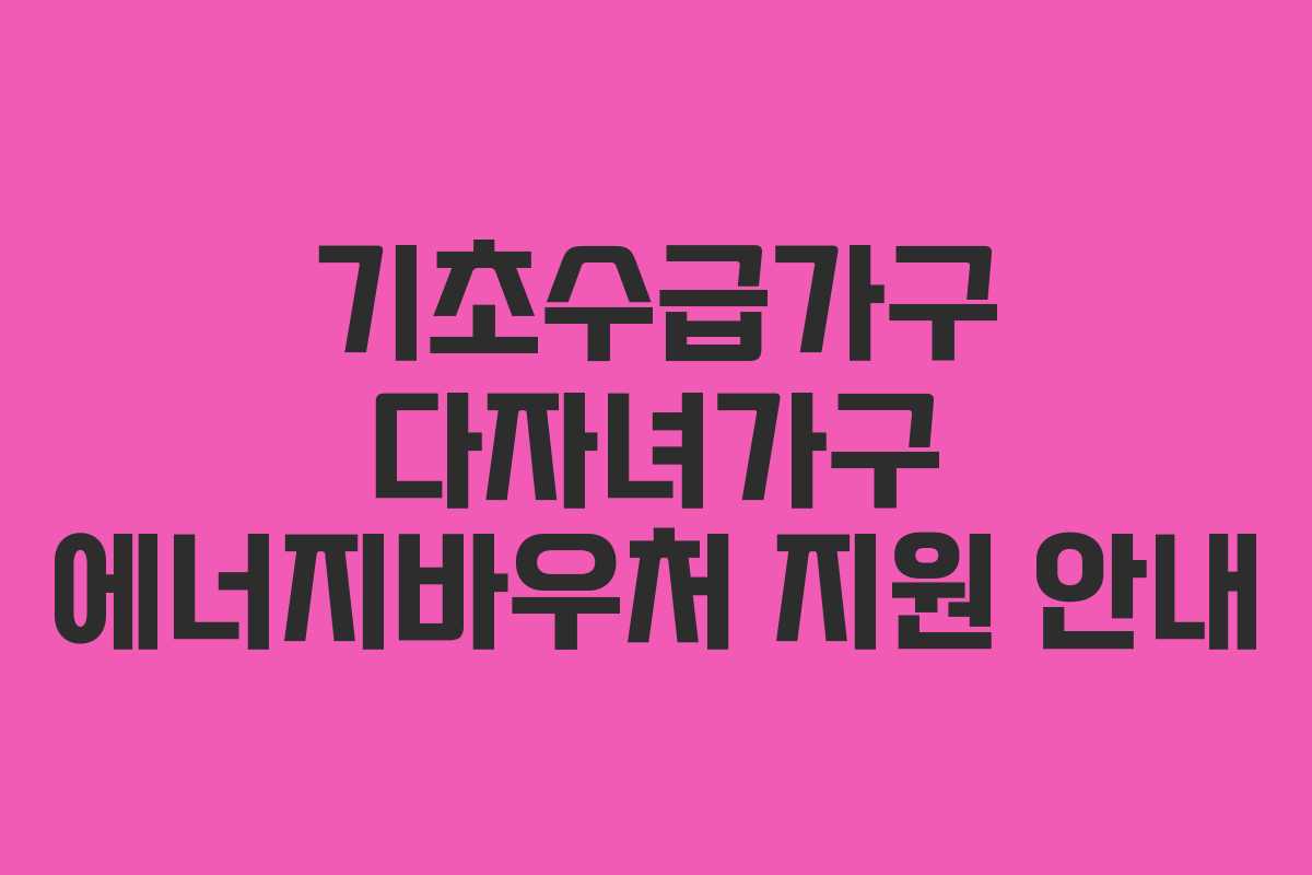 기초수급가구 다자녀가구 에너지바우처 지원 안내