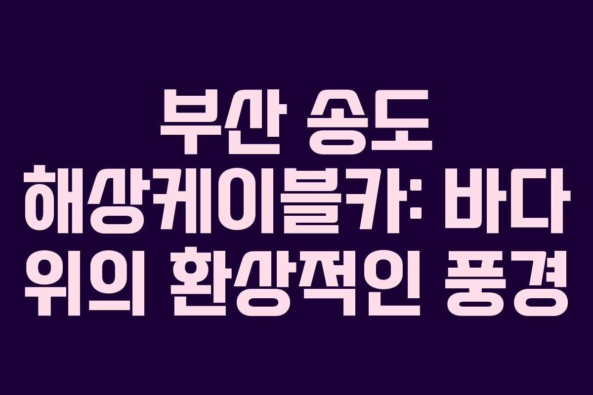 부산 송도 해상케이블카: 바다 위의 환상적인 풍경