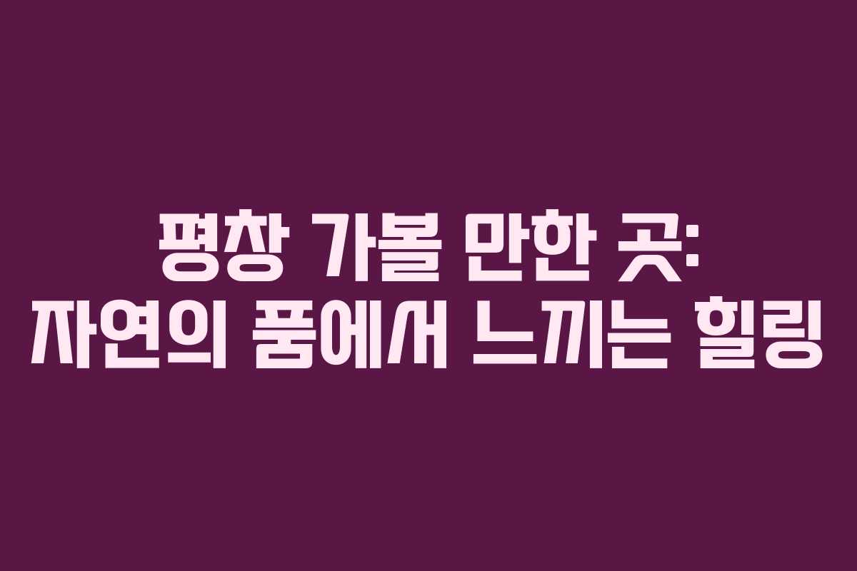 평창 가볼 만한 곳: 자연의 품에서 느끼는 힐링
