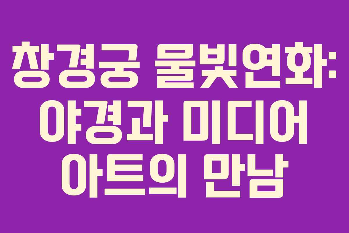 창경궁 물빛연화: 야경과 미디어 아트의 만남