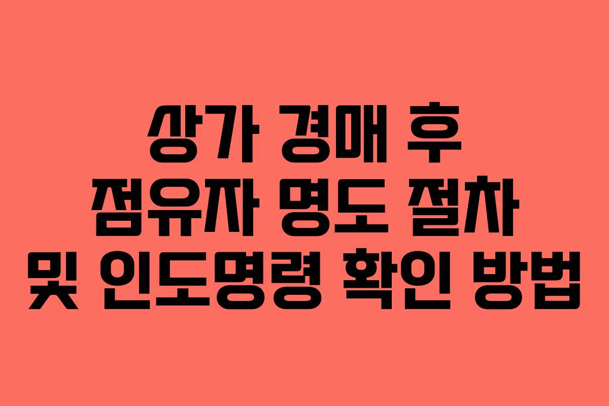 상가 경매 후 점유자 명도 절차 및 인도명령 확인 방법