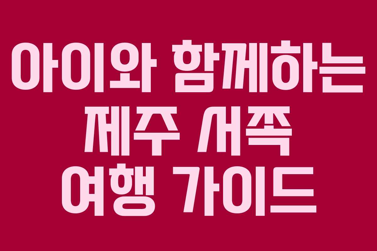 아이와 함께하는 제주 서쪽 여행 가이드