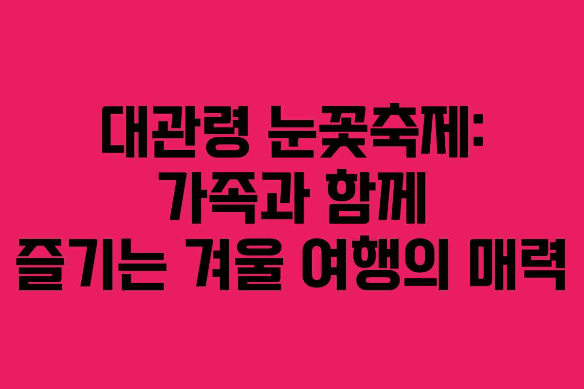 대관령 눈꽃축제: 가족과 함께 즐기는 겨울 여행의 매력