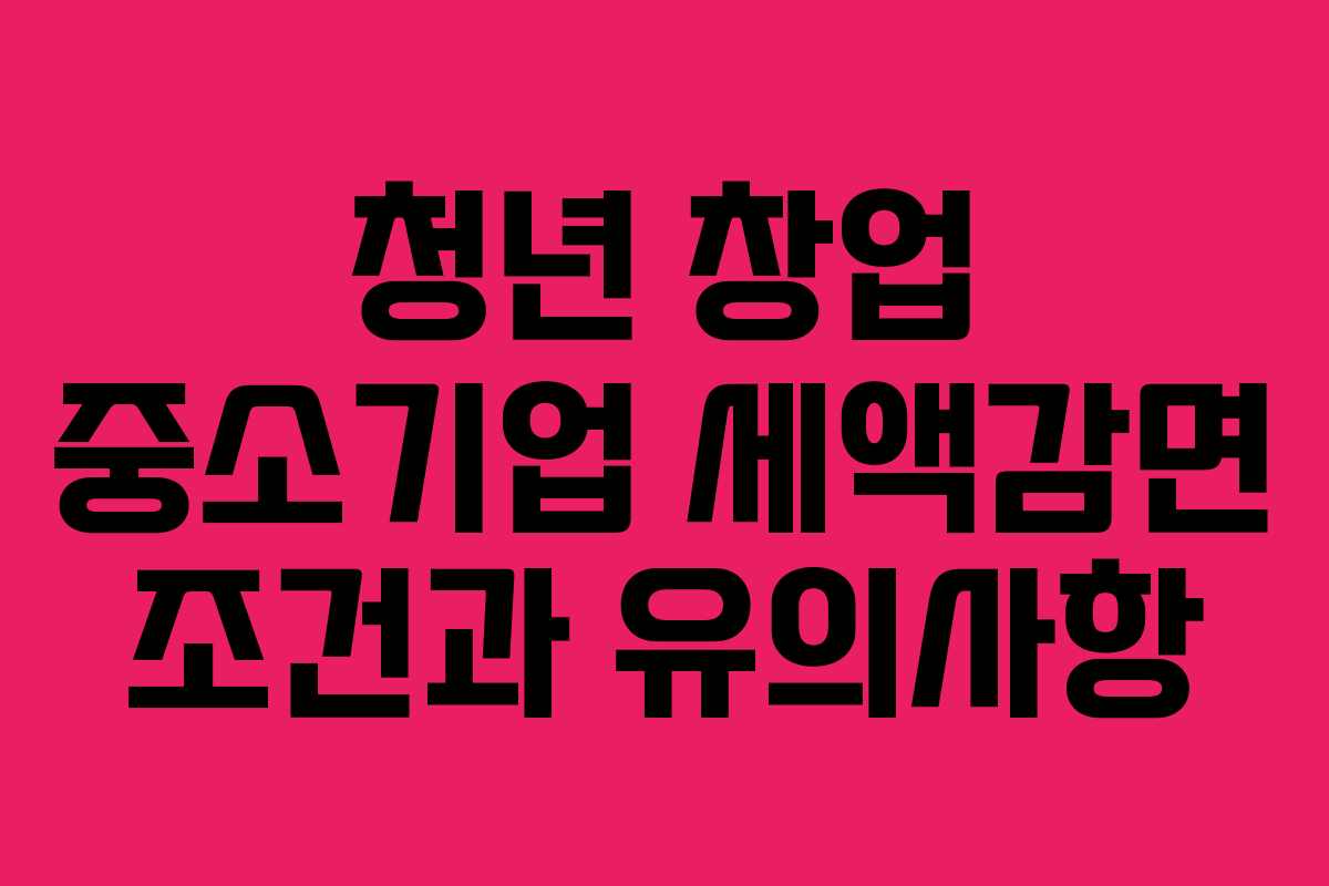 청년 창업 중소기업 세액감면 조건과 유의사항