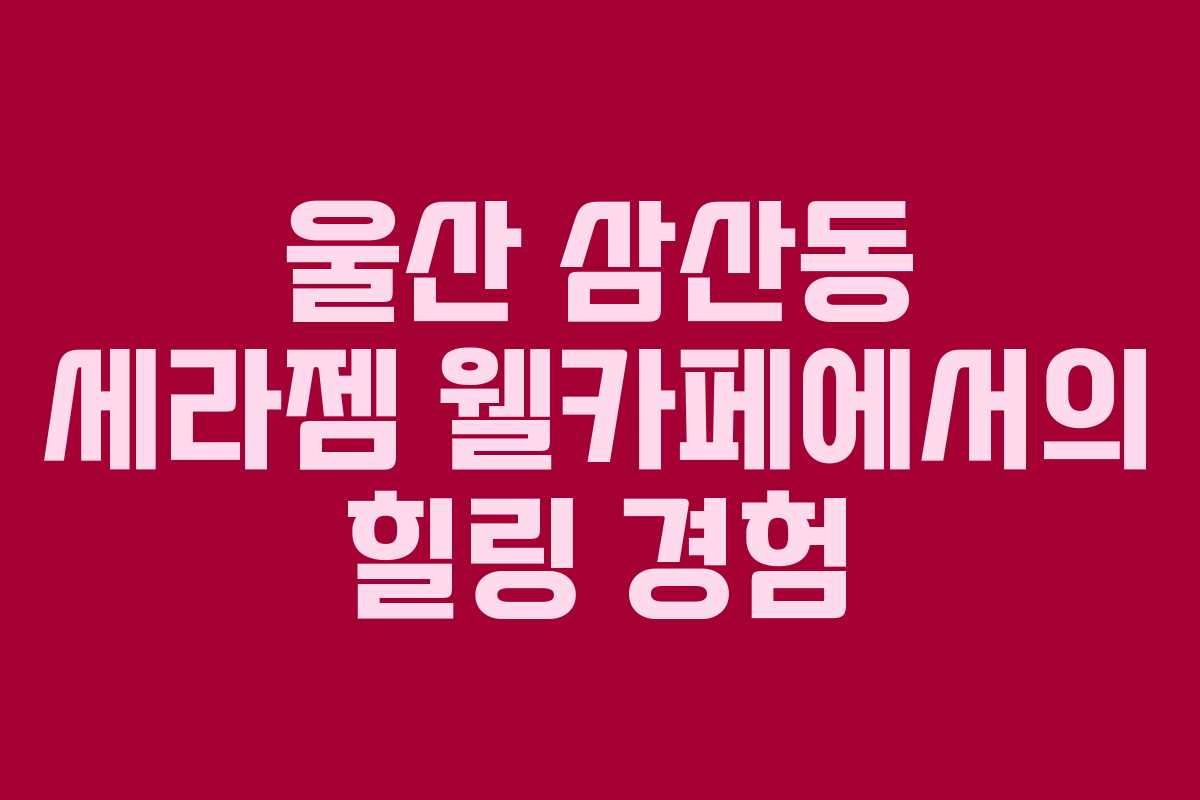 울산 삼산동 세라젬 웰카페에서의 힐링 경험