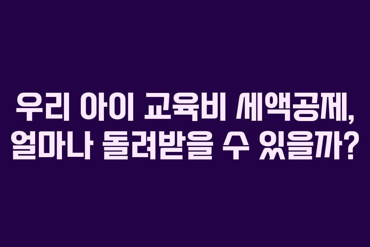 우리 아이 교육비 세액공제, 얼마나 돌려받을 수 있을까?