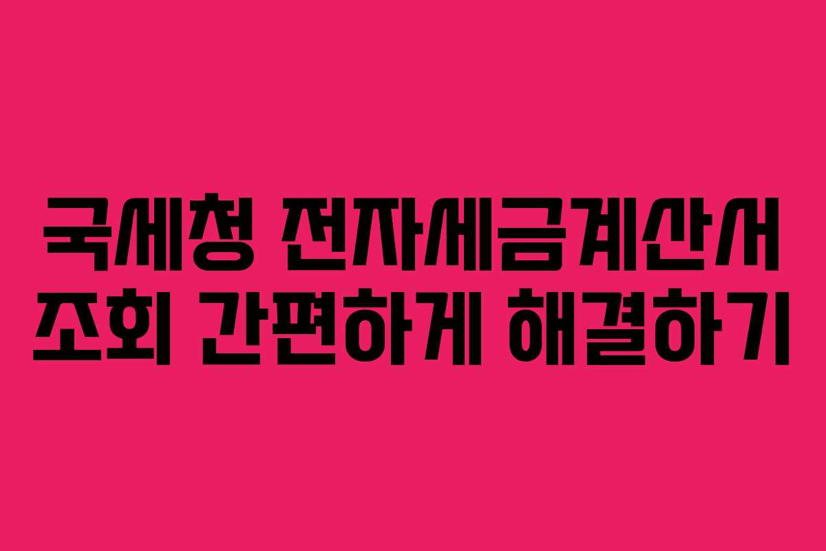 국세청 전자세금계산서 조회 간편하게 해결하기