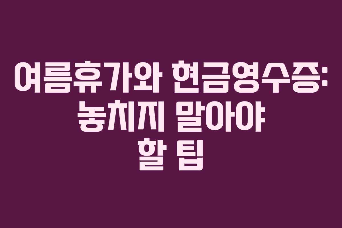 여름휴가와 현금영수증: 놓치지 말아야 할 팁