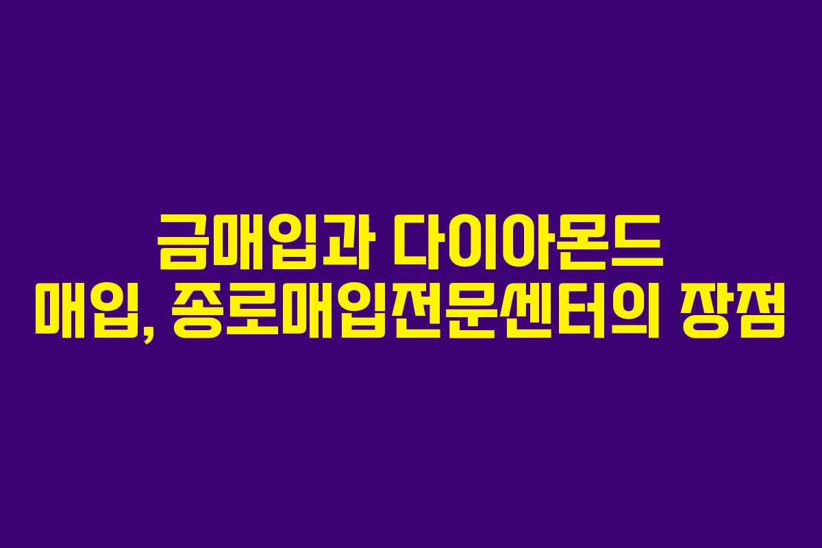 금매입과 다이아몬드 매입, 종로매입전문센터의 장점