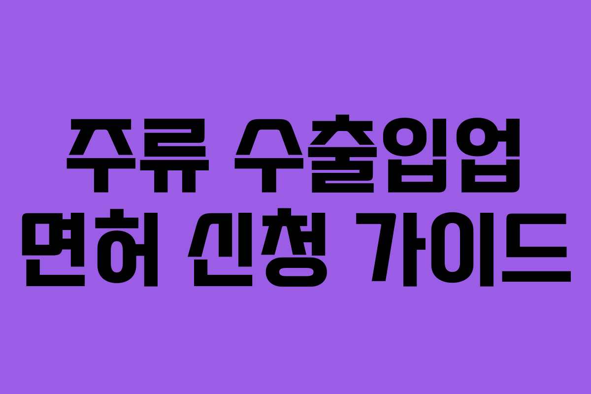주류 수출입업 면허 신청 가이드