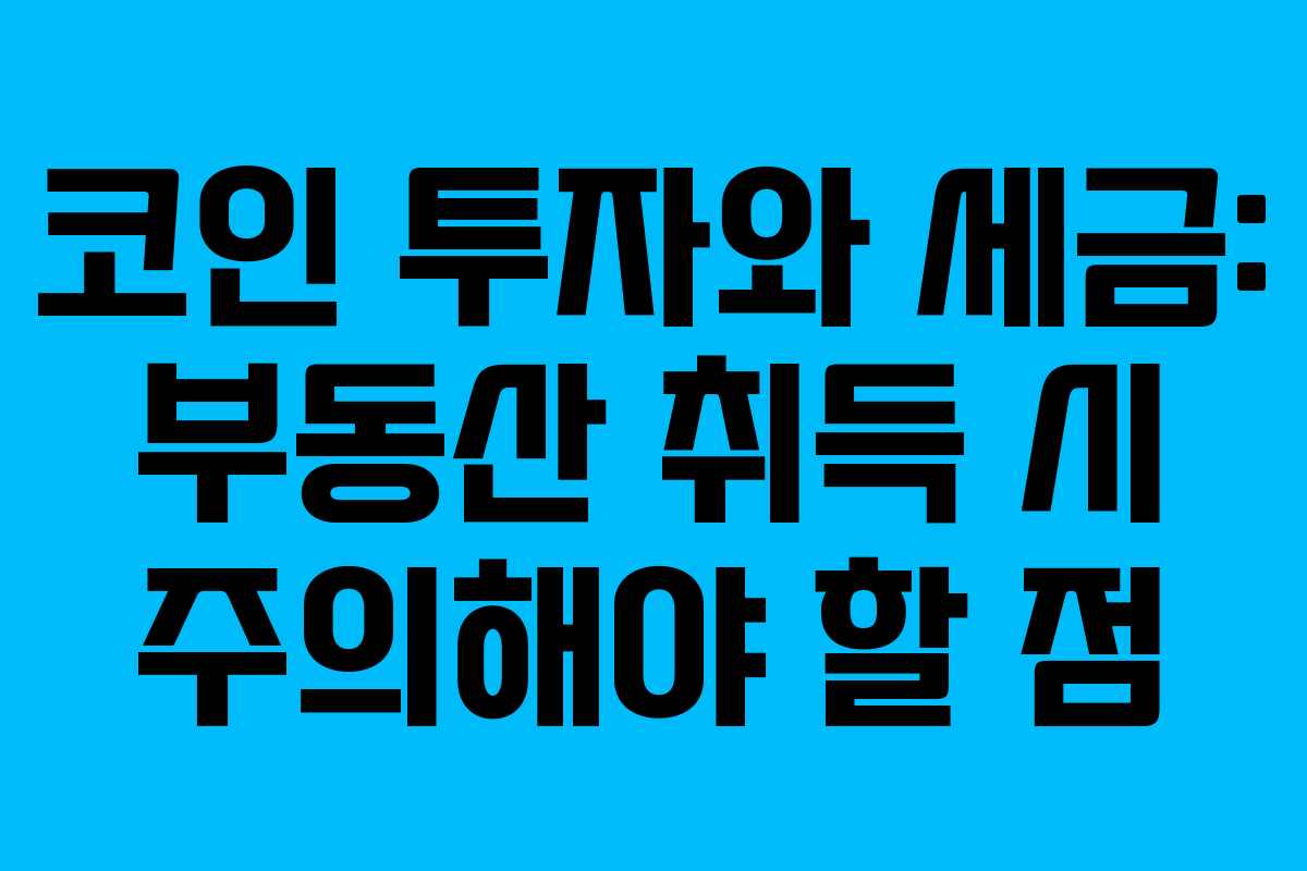 코인 투자와 세금: 부동산 취득 시 주의해야 할 점
