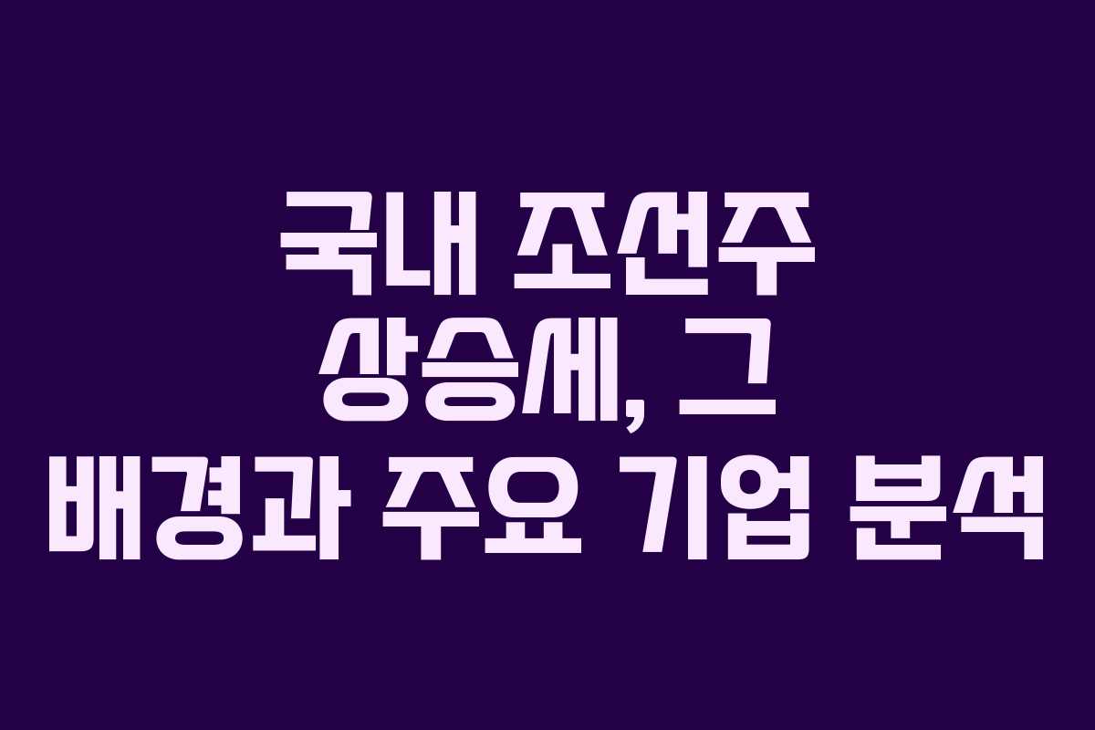 국내 조선주 상승세, 그 배경과 주요 기업 분석