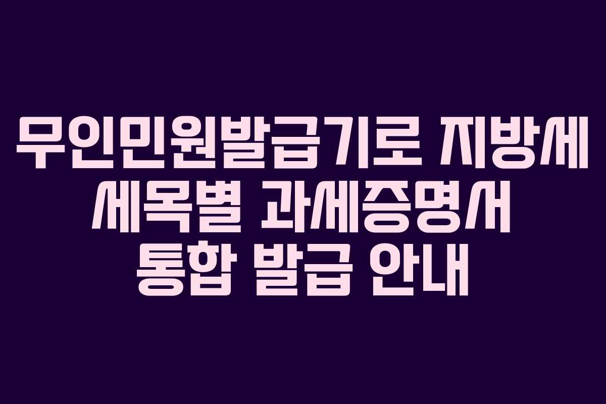무인민원발급기로 지방세 세목별 과세증명서 통합 발급 안내