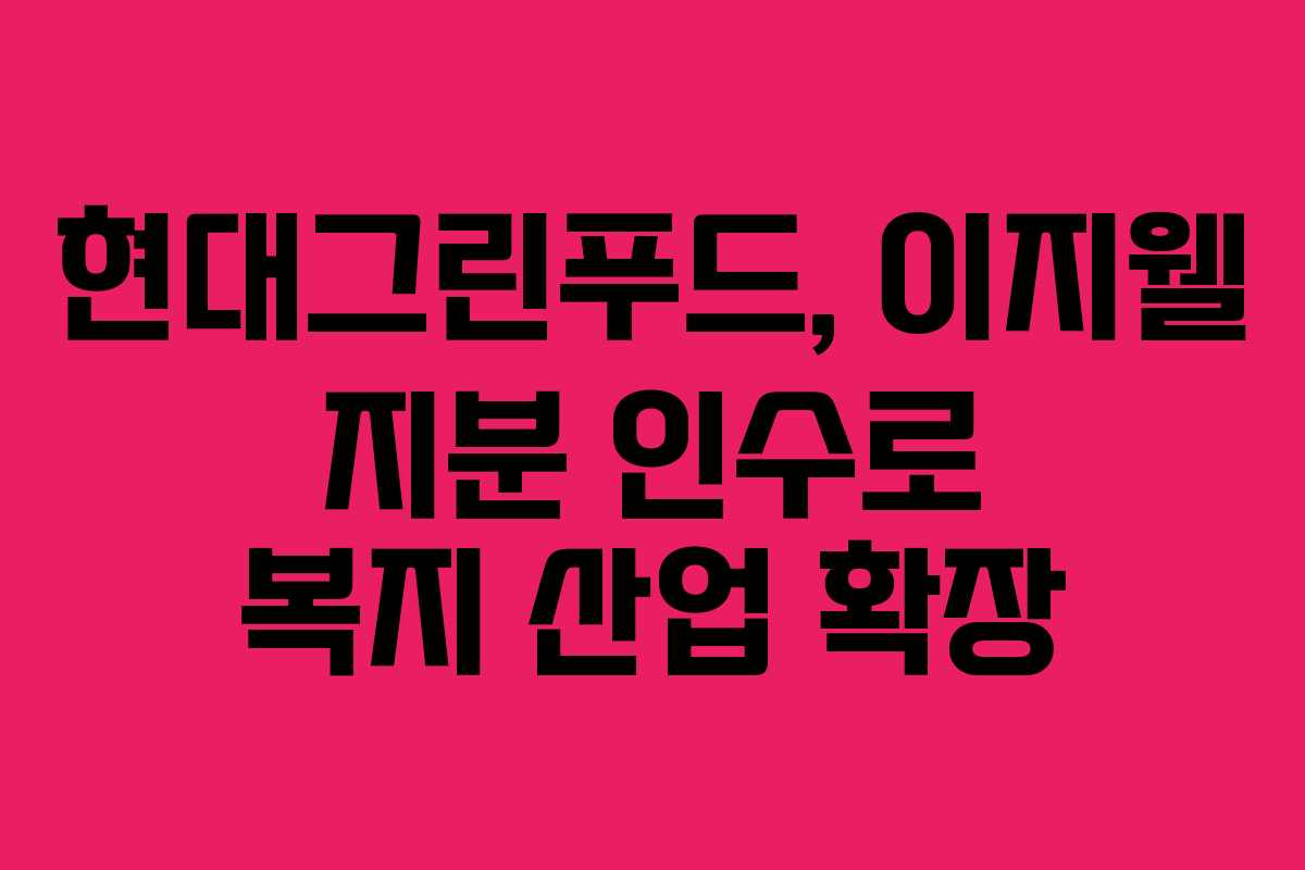 현대그린푸드, 이지웰 지분 인수로 복지 산업 확장