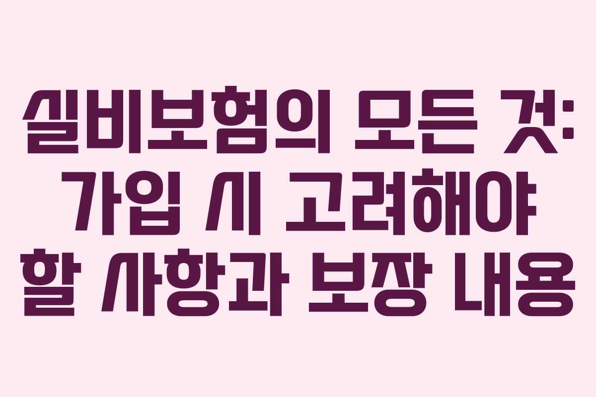 실비보험의 모든 것: 가입 시 고려해야 할 사항과 보장 내용