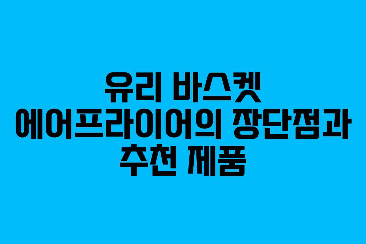 유리 바스켓 에어프라이어의 장단점과 추천 제품