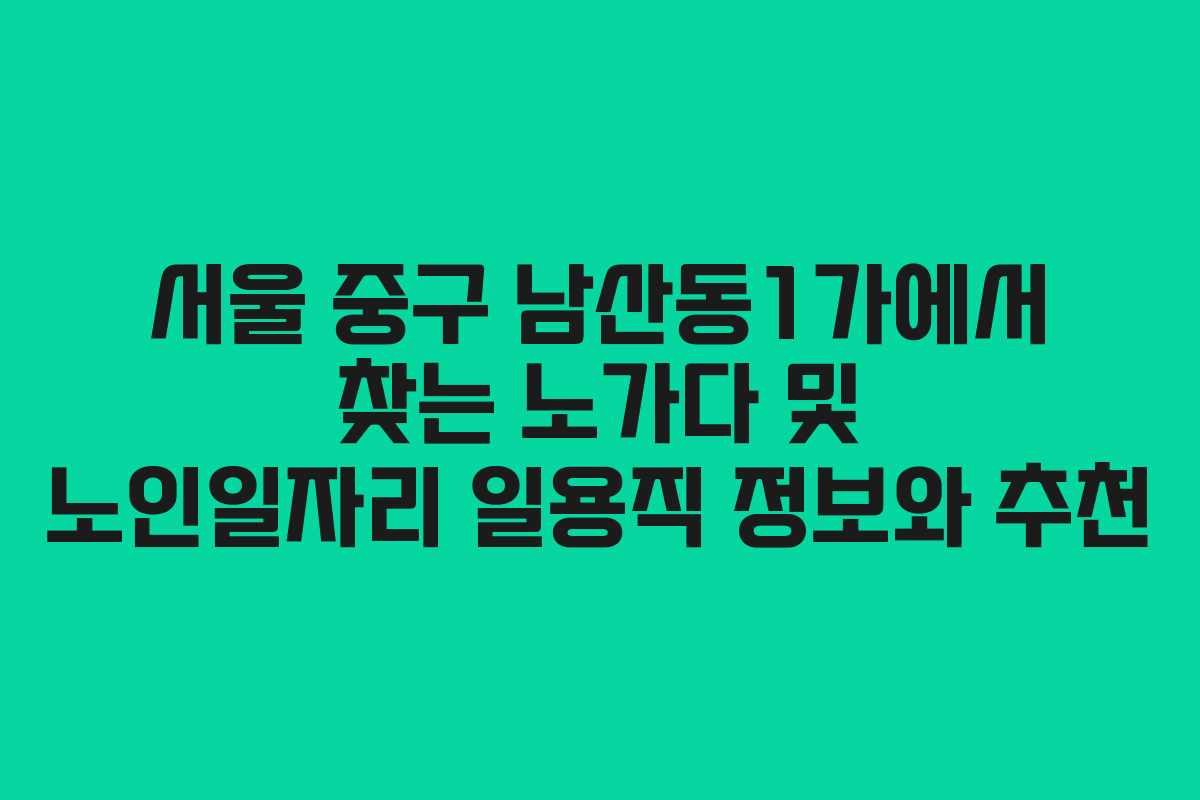 서울 중구 남산동1가에서 찾는 노가다 및 노인일자리 일용직 정보와 추천