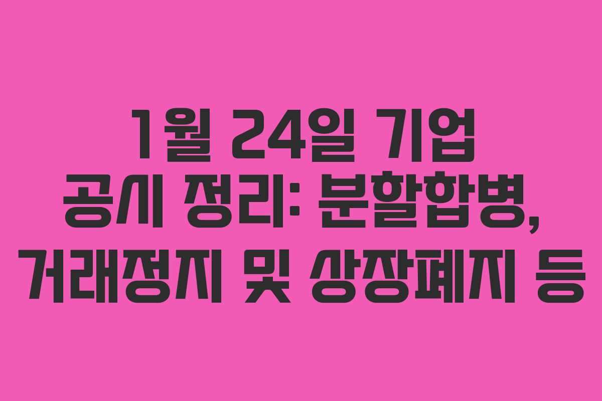 1월 24일 기업 공시 정리: 분할합병, 거래정지 및 상장폐지 등