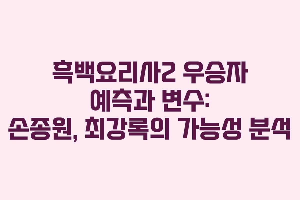 흑백요리사2 우승자 예측과 변수: 손종원, 최강록의 가능성 분석